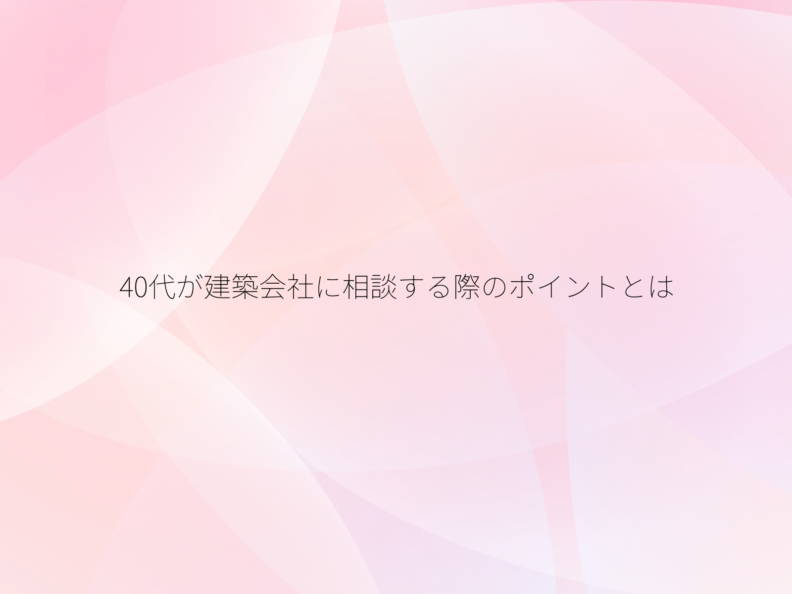 40代が建築会社に相談する際のポイントとは