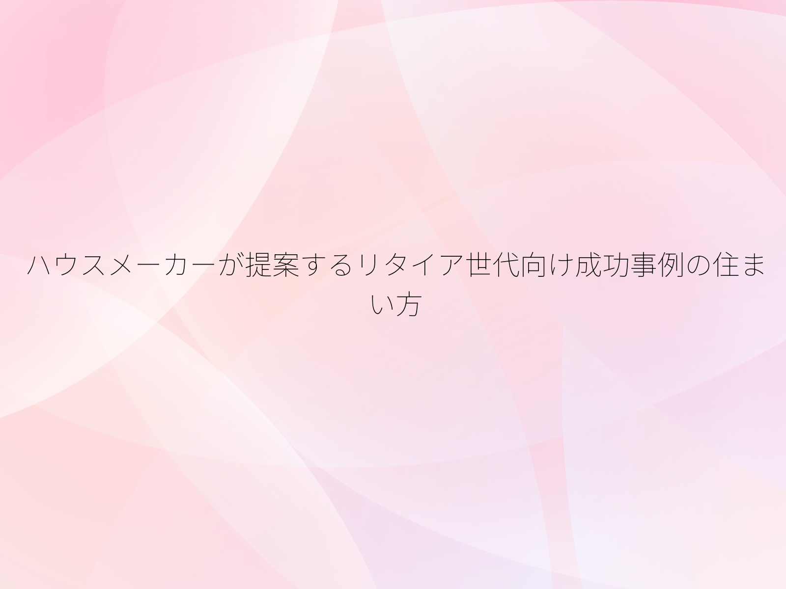 ハウスメーカーが提案するリタイア世代向け成功事例の住まい方