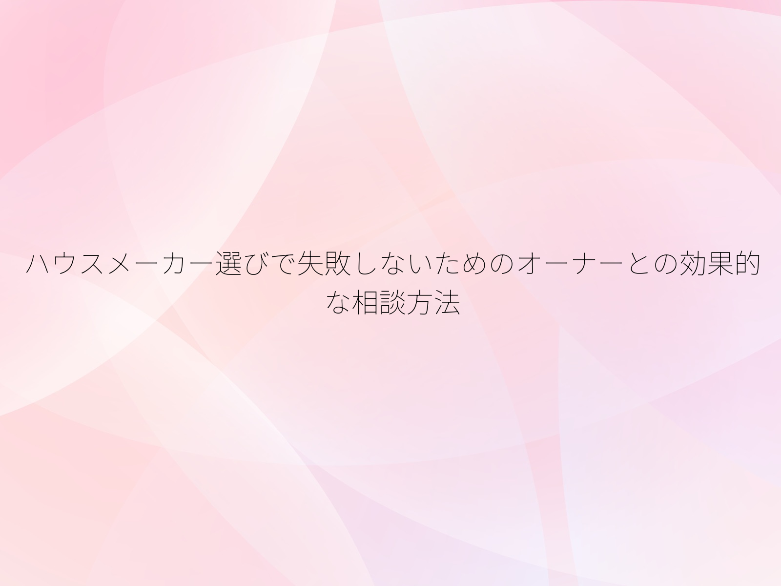 ハウスメーカー選びで失敗しないためのオーナーとの効果的な相談方法