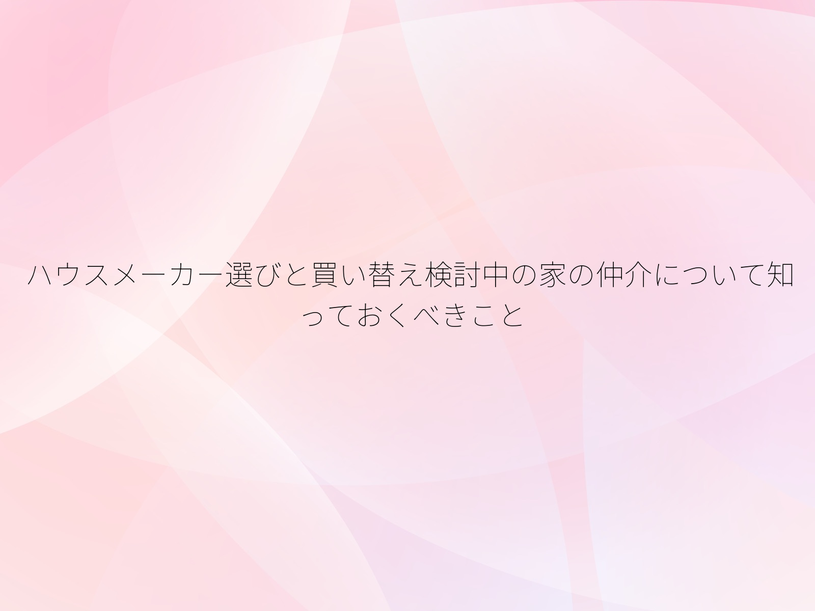 ハウスメーカー選びと買い替え検討中の家の仲介について知っておくべきこと