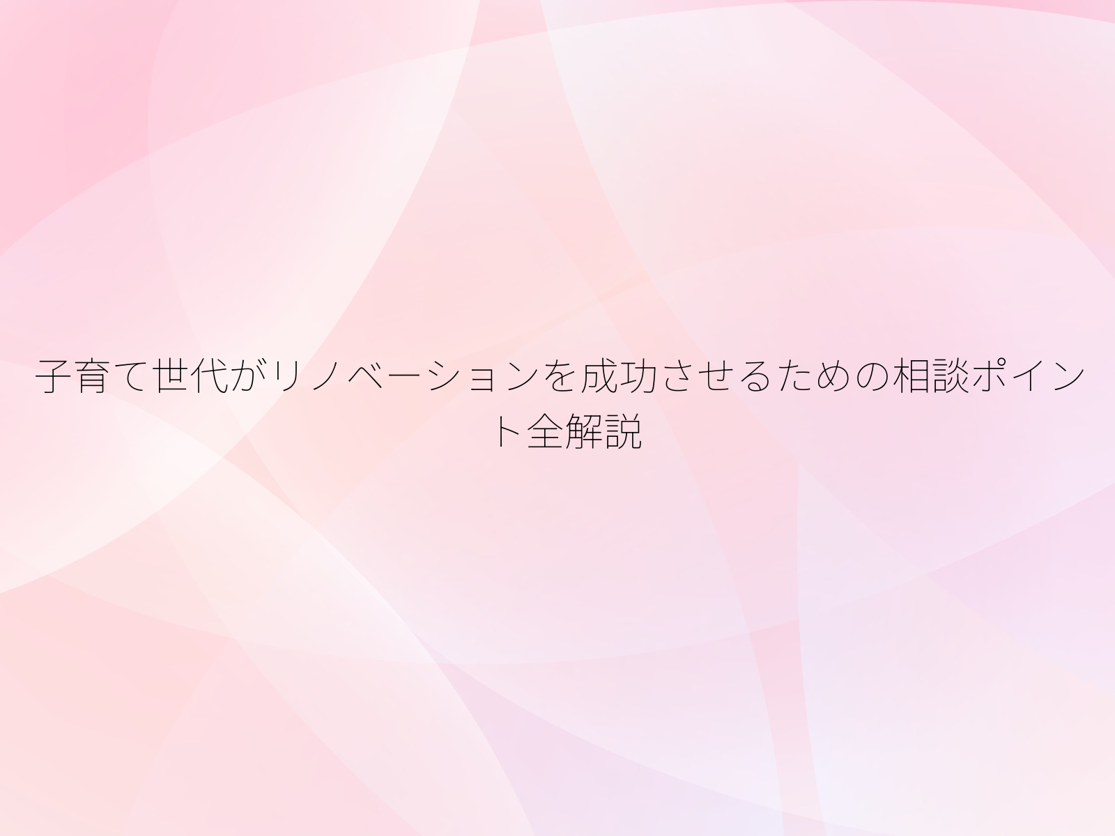 子育て世代がリノベーションを成功させるための相談ポイント全解説