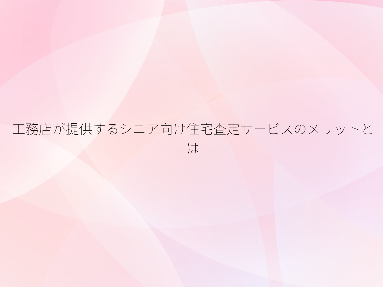 工務店が提供するシニア向け住宅査定サービスのメリットとは